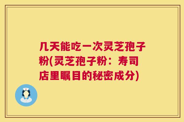 几天能吃一次灵芝孢子粉(灵芝孢子粉:寿司店里瞩目的秘密成分) 第1张 几天能吃一次灵芝孢子粉(灵芝孢子粉:寿司店里瞩目的秘密成分) 第1张