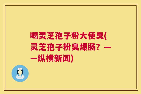 喝灵芝孢子粉大便臭(灵芝孢子粉臭爆肠?——纵横新闻) 第1张 喝灵芝孢子粉大便臭(灵芝孢子粉臭爆肠?——纵横新闻) 第1张