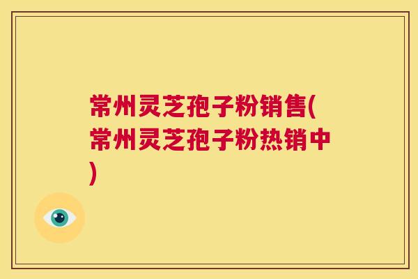 常州灵芝孢子粉销售(常州灵芝孢子粉热销中) 第1张 常州灵芝孢子粉销售(常州灵芝孢子粉热销中) 第1张