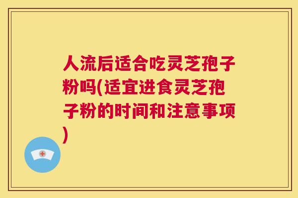 人流后适合吃灵芝孢子粉吗(适宜进食灵芝孢子粉的时间和注意事项) 第1张 人流后适合吃灵芝孢子粉吗(适宜进食灵芝孢子粉的时间和注意事项) 第1张