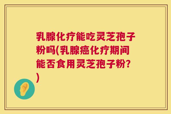 乳腺化疗能吃灵芝孢子粉吗(乳腺癌化疗期间能否食用灵芝孢子粉？)  第1张