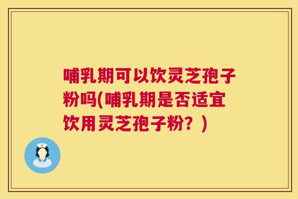 哺乳期可以饮灵芝孢子粉吗(哺乳期是否适宜饮用灵芝孢子粉？)  第1张