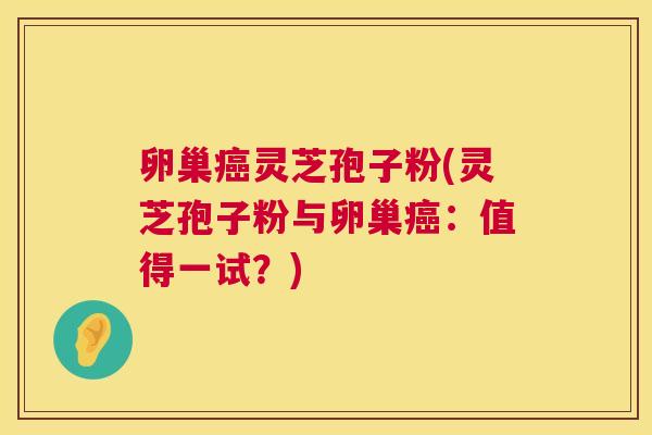 卵巢癌灵芝孢子粉(灵芝孢子粉与卵巢癌:值得一试?) 第1张 卵巢癌灵芝孢子粉(灵芝孢子粉与卵巢癌:值得一试?) 第1张