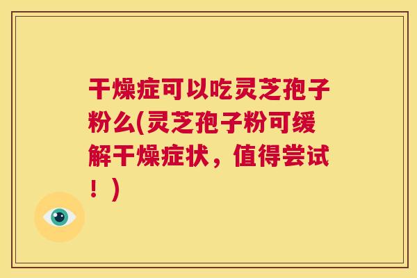 干燥症可以吃灵芝孢子粉么(灵芝孢子粉可缓解干燥症状,值得尝试!) 第1张 干燥症可以吃灵芝孢子粉么(灵芝孢子粉可缓解干燥症状,值得尝试!) 第1张