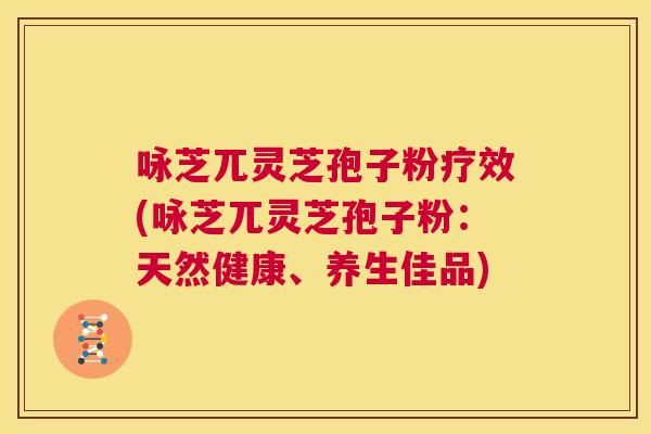 咏芝兀灵芝孢子粉疗效(咏芝兀灵芝孢子粉：天然健康、养生佳品)  第1张