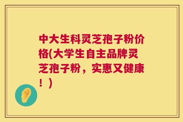 中大生科灵芝孢子粉价格(大学生自主品牌灵芝孢子粉,实惠又健康!) 第1张 中大生科灵芝孢子粉价格(大学生自主品牌灵芝孢子粉,实惠又健康!) 第1张