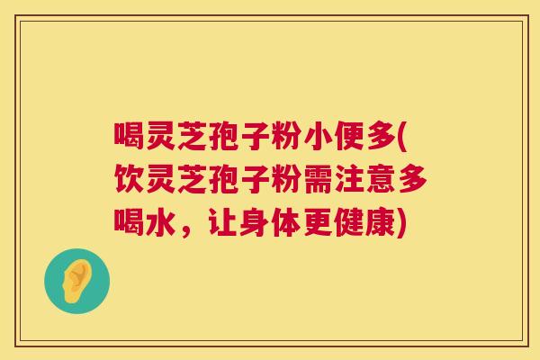 喝灵芝孢子粉小便多(饮灵芝孢子粉需注意多喝水，让身体更健康)  第1张