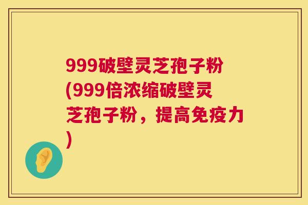 999破壁灵芝孢子粉(999倍浓缩破壁灵芝孢子粉，提高免疫力)  第1张