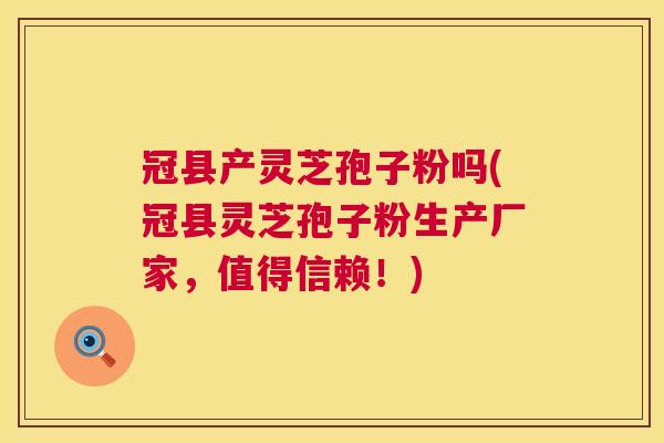冠县产灵芝孢子粉吗(冠县灵芝孢子粉生产厂家，值得信赖！)  第1张