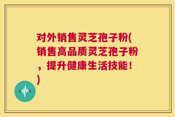 对外销售灵芝孢子粉(销售高品质灵芝孢子粉,提升健康生活技能!) 第1张 对外销售灵芝孢子粉(销售高品质灵芝孢子粉,提升健康生活技能!) 第1张