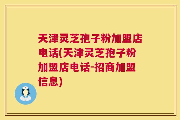 天津灵芝孢子粉加盟店电话(天津灵芝孢子粉加盟店电话-招商加盟信息) 第1张 天津灵芝孢子粉加盟店电话(天津灵芝孢子粉加盟店电话-招商加盟信息) 第1张
