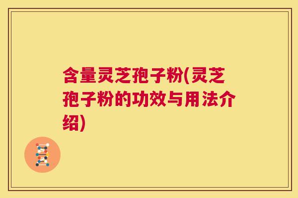 含量灵芝孢子粉(灵芝孢子粉的功效与用法介绍) 第1张 含量灵芝孢子粉(灵芝孢子粉的功效与用法介绍) 第1张