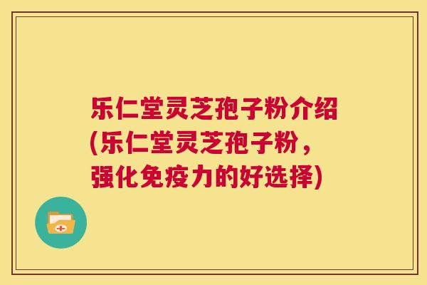 乐仁堂灵芝孢子粉介绍(乐仁堂灵芝孢子粉,强化免疫力的好选择) 第1张 乐仁堂灵芝孢子粉介绍(乐仁堂灵芝孢子粉,强化免疫力的好选择) 第1张