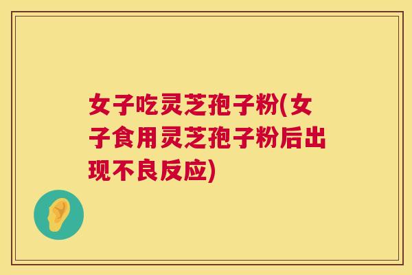 女子吃灵芝孢子粉(女子食用灵芝孢子粉后出现不良反应) 第1张 女子吃灵芝孢子粉(女子食用灵芝孢子粉后出现不良反应) 第1张