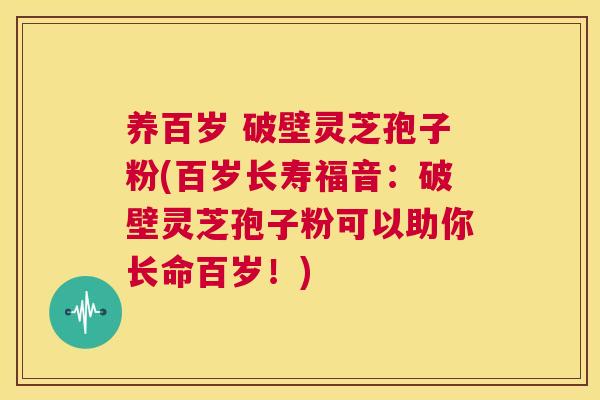养百岁 破壁灵芝孢子粉(百岁长寿福音:破壁灵芝孢子粉可以助你长命百岁!) 第1张 养百岁 破壁灵芝孢子粉(百岁长寿福音:破壁灵芝孢子粉可以助你长命百岁!) 第1张