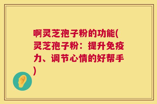 啊灵芝孢子粉的功能(灵芝孢子粉：提升免疫力、调节心情的好帮手)  第1张