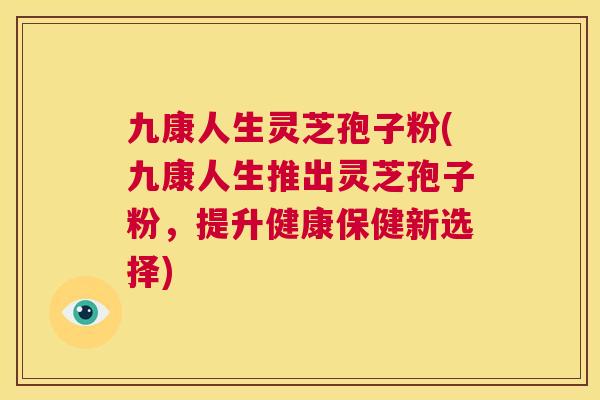 九康人生灵芝孢子粉(九康人生推出灵芝孢子粉,提升健康保健新选择) 第1张 九康人生灵芝孢子粉(九康人生推出灵芝孢子粉,提升健康保健新选择) 第1张