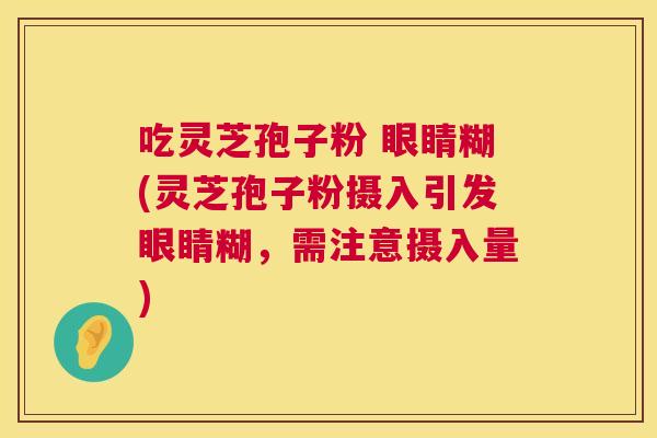吃灵芝孢子粉 眼睛糊(灵芝孢子粉摄入引发眼睛糊,需注意摄入量) 第1张 吃灵芝孢子粉 眼睛糊(灵芝孢子粉摄入引发眼睛糊,需注意摄入量) 第1张
