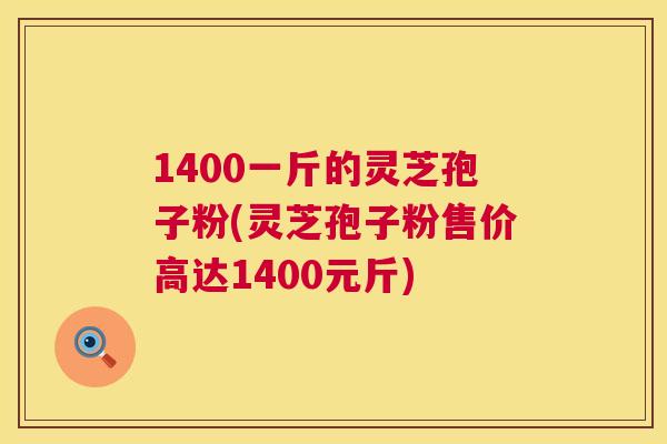 1400一斤的灵芝孢子粉(灵芝孢子粉售价高达1400元斤)  第1张