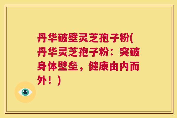 丹华破壁灵芝孢子粉(丹华灵芝孢子粉：突破身体壁垒，健康由内而外！)  第1张