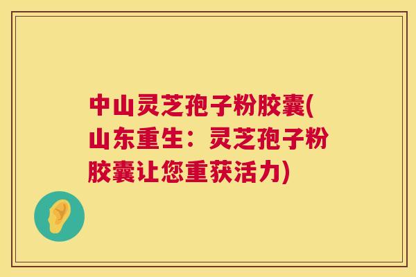 中山灵芝孢子粉胶囊(山东重生:灵芝孢子粉胶囊让您重获活力) 第1张 中山灵芝孢子粉胶囊(山东重生:灵芝孢子粉胶囊让您重获活力) 第1张