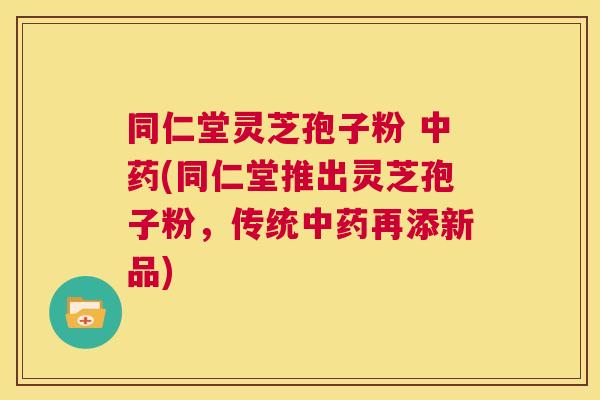 同仁堂灵芝孢子粉 中药(同仁堂推出灵芝孢子粉,传统中药再添新品) 第1张 同仁堂灵芝孢子粉 中药(同仁堂推出灵芝孢子粉,传统中药再添新品) 第1张