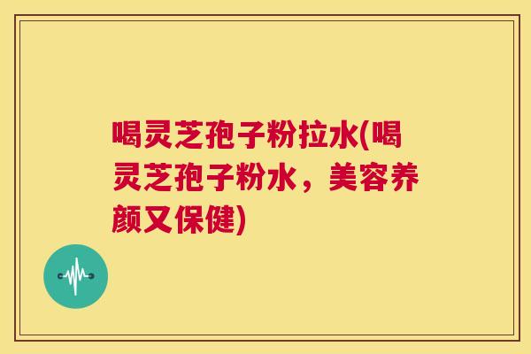喝灵芝孢子粉拉水(喝灵芝孢子粉水,美容养颜又保健) 第1张 喝灵芝孢子粉拉水(喝灵芝孢子粉水,美容养颜又保健) 第1张