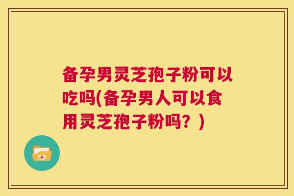 备孕男灵芝孢子粉可以吃吗(备孕男人可以食用灵芝孢子粉吗？)  第1张