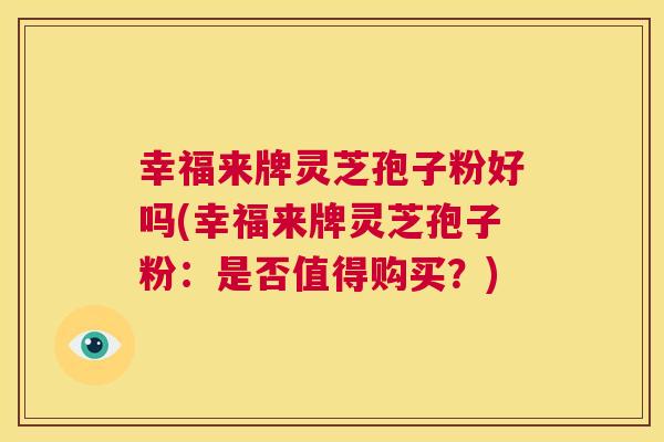 幸福来牌灵芝孢子粉好吗(幸福来牌灵芝孢子粉:是否值得购买?) 第1张 幸福来牌灵芝孢子粉好吗(幸福来牌灵芝孢子粉:是否值得购买?) 第1张