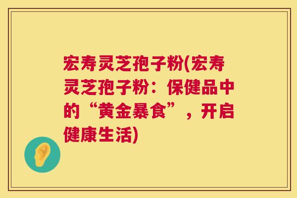宏寿灵芝孢子粉(宏寿灵芝孢子粉:保健品中的“黄金暴食”,开启健康生活) 第1张 宏寿灵芝孢子粉(宏寿灵芝孢子粉:保健品中的“黄金暴食”,开启健康生活) 第1张