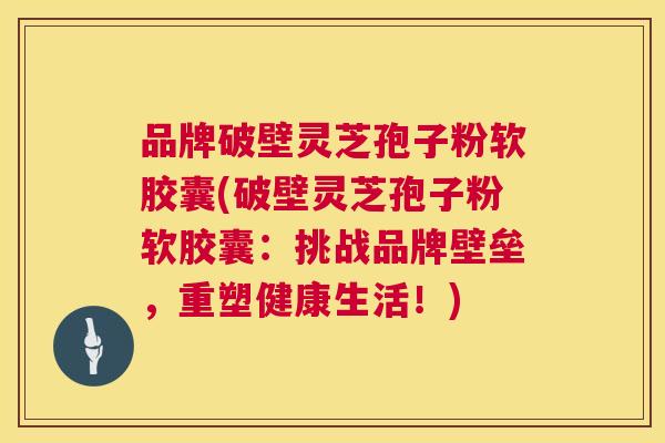 品牌破壁灵芝孢子粉软胶囊(破壁灵芝孢子粉软胶囊:挑战品牌壁垒,重塑健康生活!) 第1张 品牌破壁灵芝孢子粉软胶囊(破壁灵芝孢子粉软胶囊:挑战品牌壁垒,重塑健康生活!) 第1张