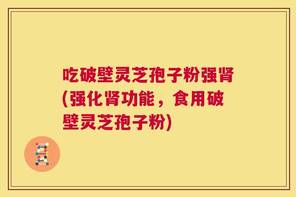 吃破壁灵芝孢子粉强肾(强化肾功能,食用破壁灵芝孢子粉) 第1张 吃破壁灵芝孢子粉强肾(强化肾功能,食用破壁灵芝孢子粉) 第1张