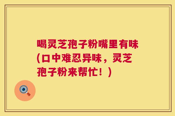 喝灵芝孢子粉嘴里有味(口中难忍异味，灵芝孢子粉来帮忙！)  第1张