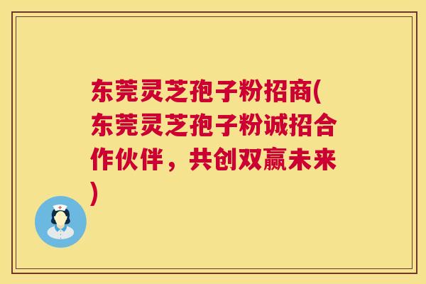 东莞灵芝孢子粉招商(东莞灵芝孢子粉诚招合作伙伴,共创双赢未来) 第1张 东莞灵芝孢子粉招商(东莞灵芝孢子粉诚招合作伙伴,共创双赢未来) 第1张