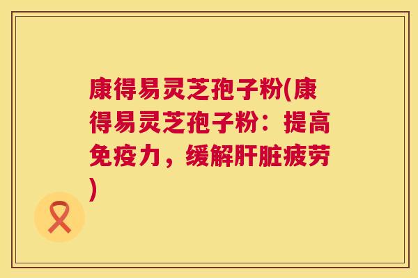 康得易灵芝孢子粉(康得易灵芝孢子粉:提高免疫力,缓解肝脏疲劳) 第1张 康得易灵芝孢子粉(康得易灵芝孢子粉:提高免疫力,缓解肝脏疲劳) 第1张