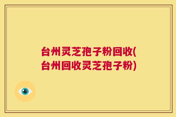 台州灵芝孢子粉回收(台州回收灵芝孢子粉) 第1张 台州灵芝孢子粉回收(台州回收灵芝孢子粉) 第1张