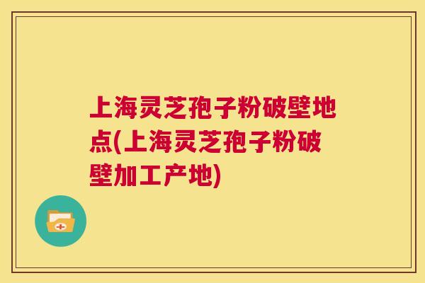 上海灵芝孢子粉破壁地点(上海灵芝孢子粉破壁加工产地) 第1张 上海灵芝孢子粉破壁地点(上海灵芝孢子粉破壁加工产地) 第1张