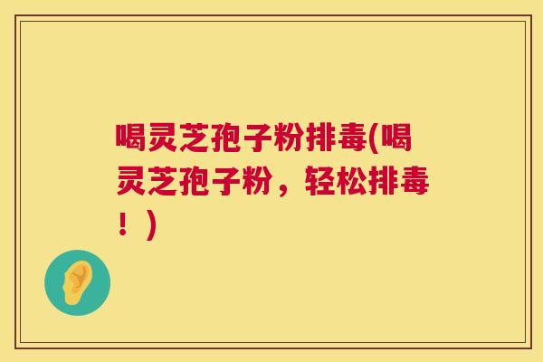 喝灵芝孢子粉排毒(喝灵芝孢子粉，轻松排毒！)  第1张