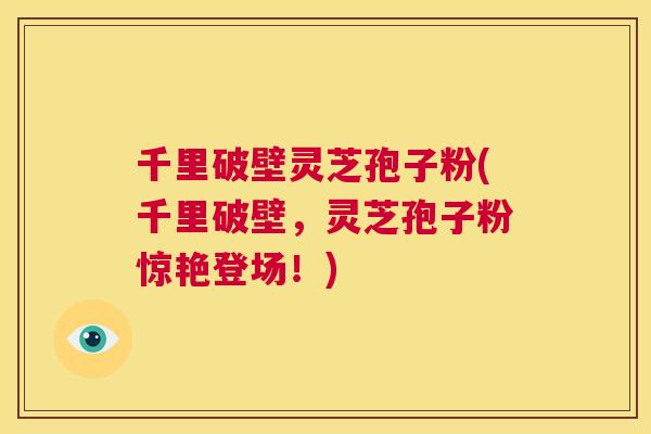 千里破壁灵芝孢子粉(千里破壁,灵芝孢子粉惊艳登场!) 第1张 千里破壁灵芝孢子粉(千里破壁,灵芝孢子粉惊艳登场!) 第1张