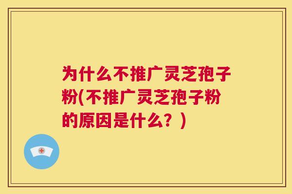 为什么不推广灵芝孢子粉(不推广灵芝孢子粉的原因是什么?) 第1张 为什么不推广灵芝孢子粉(不推广灵芝孢子粉的原因是什么?) 第1张