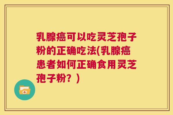 乳腺癌可以吃灵芝孢子粉的正确吃法(乳腺癌患者如何正确食用灵芝孢子粉?) 第1张 乳腺癌可以吃灵芝孢子粉的正确吃法(乳腺癌患者如何正确食用灵芝孢子粉?) 第1张