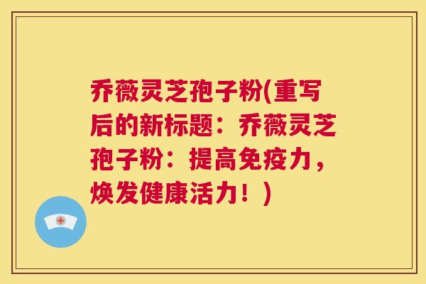 乔薇灵芝孢子粉(重写后的新标题:乔薇灵芝孢子粉:提高免疫力,焕发健康活力!) 第1张 乔薇灵芝孢子粉(重写后的新标题:乔薇灵芝孢子粉:提高免疫力,焕发健康活力!) 第1张