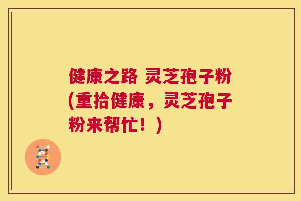 健康之路 灵芝孢子粉(重拾健康,灵芝孢子粉来帮忙!) 第1张 健康之路 灵芝孢子粉(重拾健康,灵芝孢子粉来帮忙!) 第1张