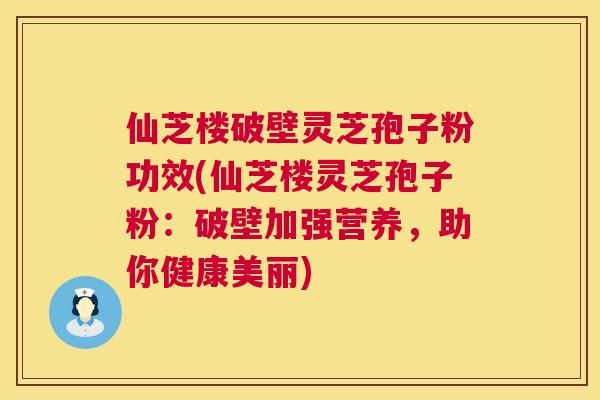 仙芝楼破壁灵芝孢子粉功效(仙芝楼灵芝孢子粉:破壁加强营养,助你健康美丽) 第1张 仙芝楼破壁灵芝孢子粉功效(仙芝楼灵芝孢子粉:破壁加强营养,助你健康美丽) 第1张