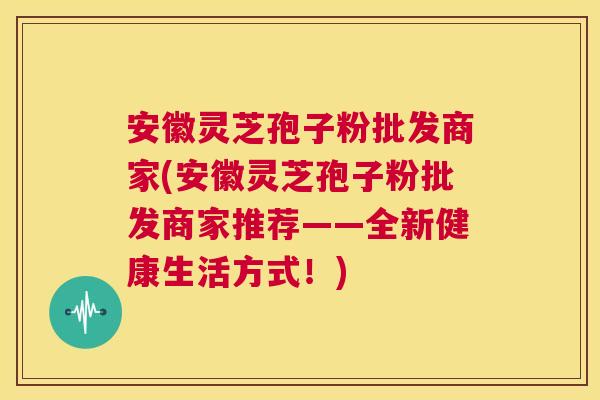 安徽灵芝孢子粉批发商家(安徽灵芝孢子粉批发商家推荐——全新健康生活方式!) 第1张 安徽灵芝孢子粉批发商家(安徽灵芝孢子粉批发商家推荐——全新健康生活方式!) 第1张