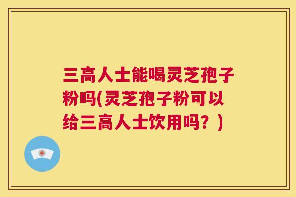 三高人士能喝灵芝孢子粉吗(灵芝孢子粉可以给三高人士饮用吗？)  第1张