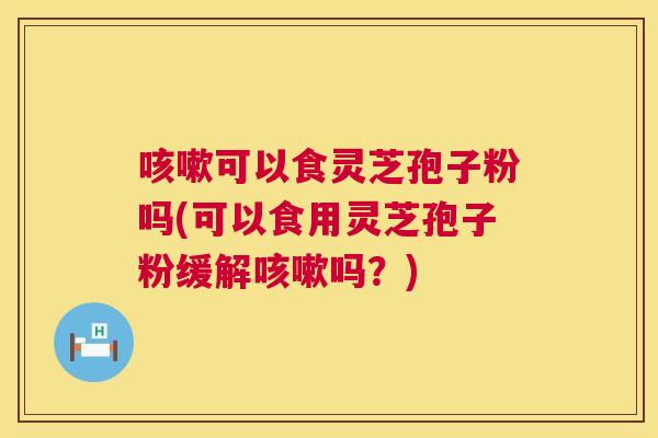咳嗽可以食灵芝孢子粉吗(可以食用灵芝孢子粉缓解咳嗽吗?) 第1张 咳嗽可以食灵芝孢子粉吗(可以食用灵芝孢子粉缓解咳嗽吗?) 第1张