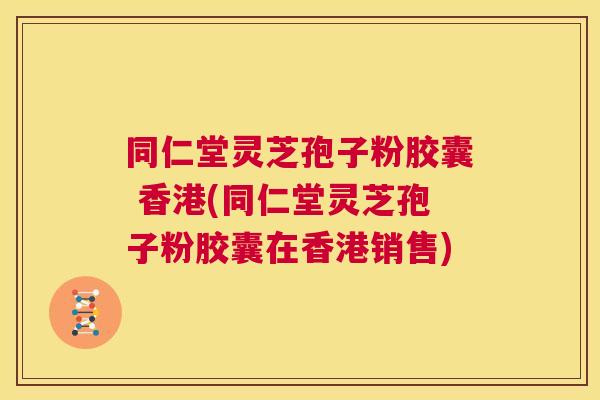 同仁堂灵芝孢子粉胶囊 香港(同仁堂灵芝孢子粉胶囊在香港销售) 第1张 同仁堂灵芝孢子粉胶囊 香港(同仁堂灵芝孢子粉胶囊在香港销售) 第1张