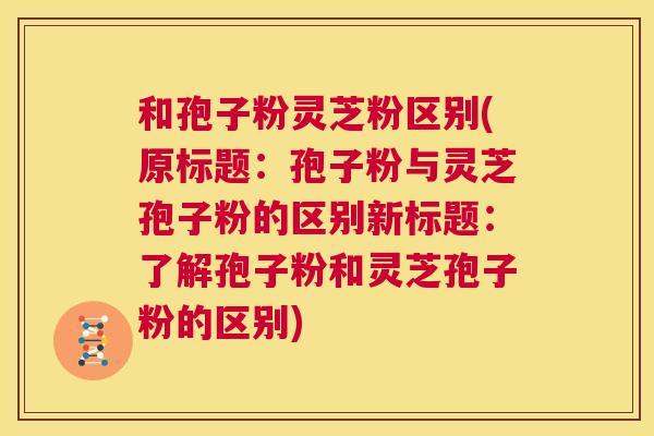 和孢子粉灵芝粉区别(原标题:孢子粉与灵芝孢子粉的区别新标题:了解孢子粉和灵芝孢子粉的区别) 第1张 和孢子粉灵芝粉区别(原标题:孢子粉与灵芝孢子粉的区别新标题:了解孢子粉和灵芝孢子粉的区别) 第1张