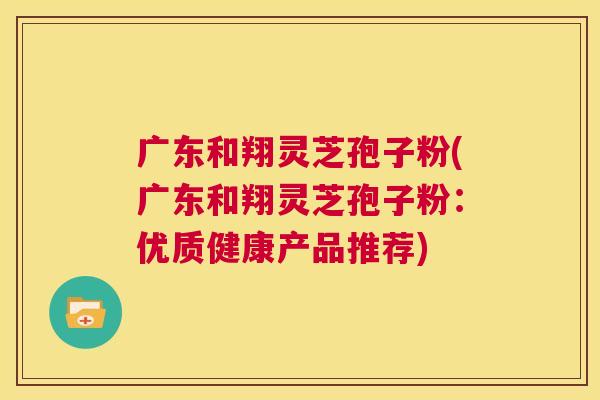 广东和翔灵芝孢子粉(广东和翔灵芝孢子粉:优质健康产品推荐) 第1张 广东和翔灵芝孢子粉(广东和翔灵芝孢子粉:优质健康产品推荐) 第1张